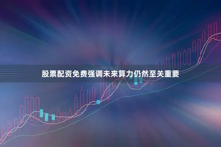股票配资免费强调未来算力仍然至关重要