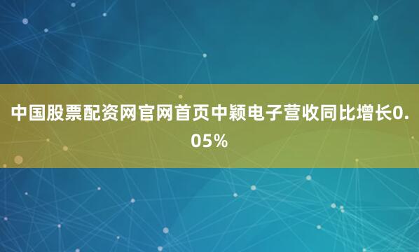 中国股票配资网官网首页中颖电子营收同比增长0.05%