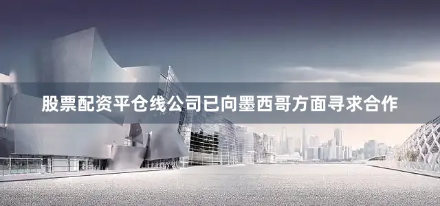 股票配资平仓线公司已向墨西哥方面寻求合作