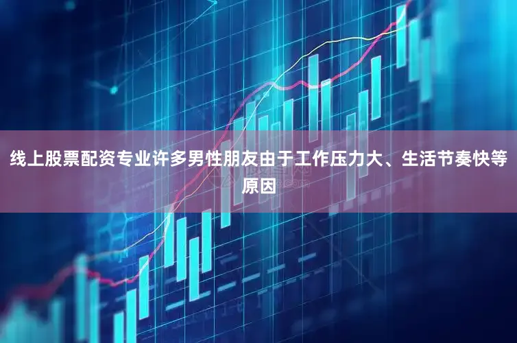 线上股票配资专业许多男性朋友由于工作压力大、生活节奏快等原因