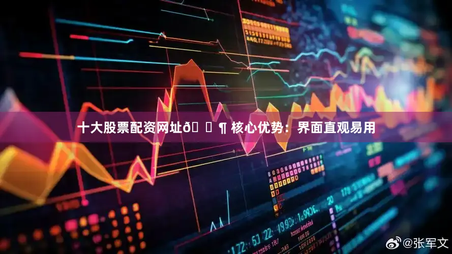 十大股票配资网址🔶 核心优势：界面直观易用