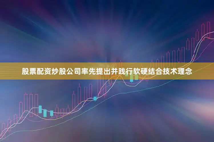 股票配资炒股公司率先提出并践行软硬结合技术理念