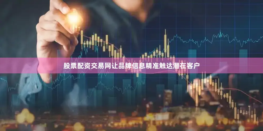 股票配资交易网让品牌信息精准触达潜在客户
