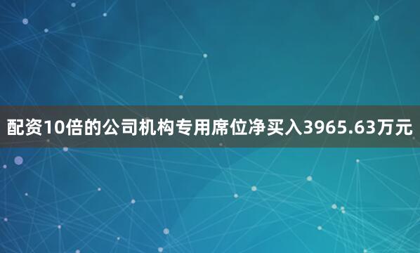 配资10倍的公司机构专用席位净买入3965.63万元