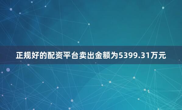 正规好的配资平台卖出金额为5399.31万元