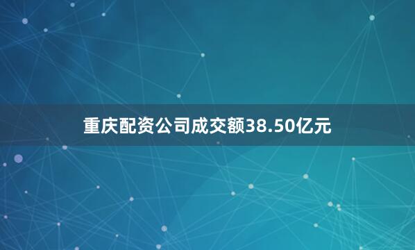 重庆配资公司成交额38.50亿元