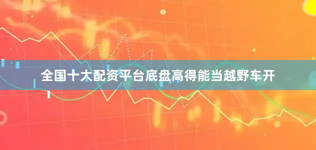 全国十大配资平台底盘高得能当越野车开